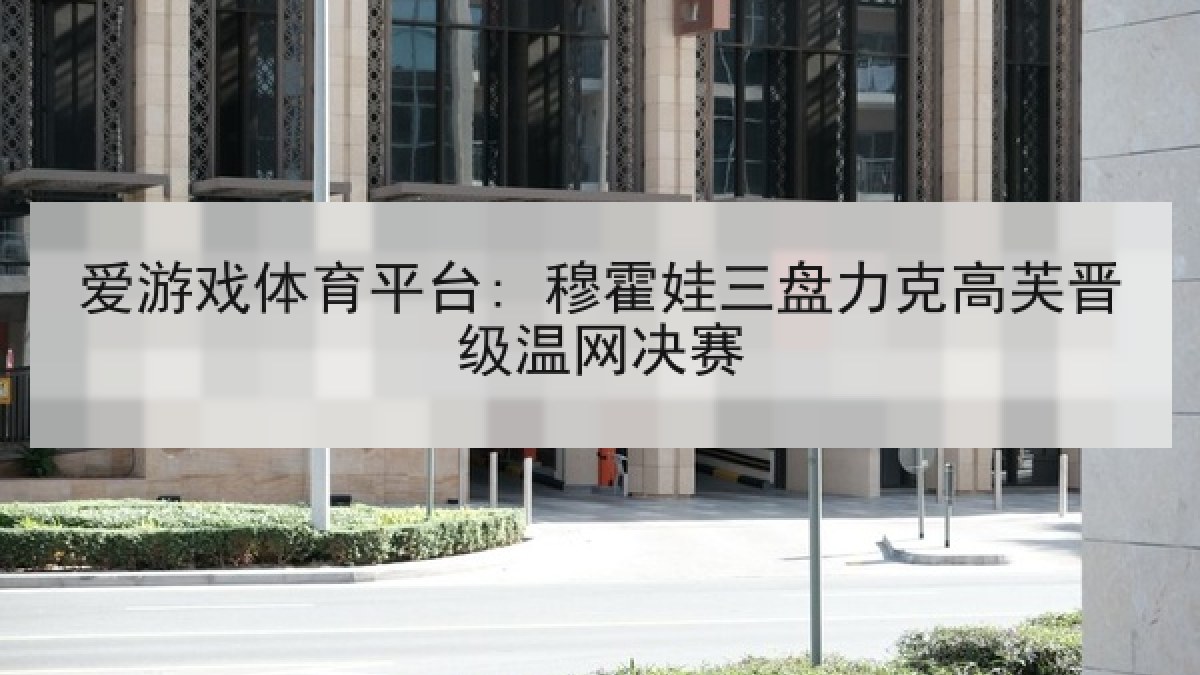 爱游戏体育平台: 穆霍娃三盘力克高芙晋级温网决赛