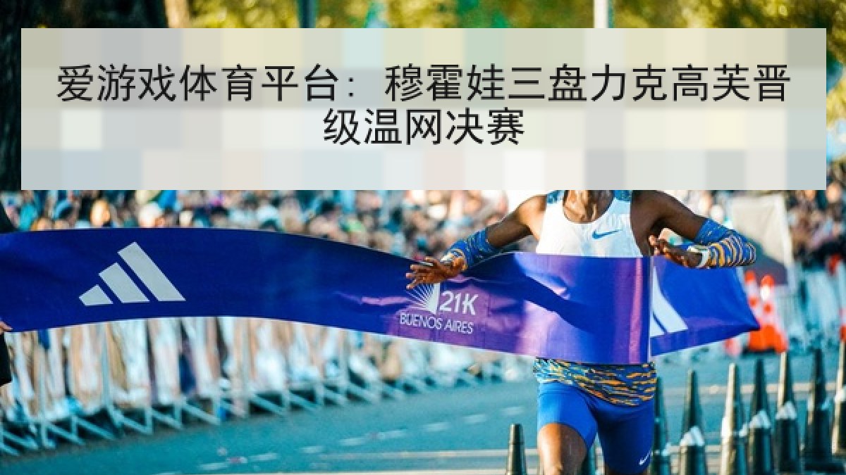 爱游戏体育平台: 穆霍娃三盘力克高芙晋级温网决赛