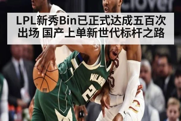 LPL新秀Bin已正式达成五百次出场 国产上单新世代标杆之路