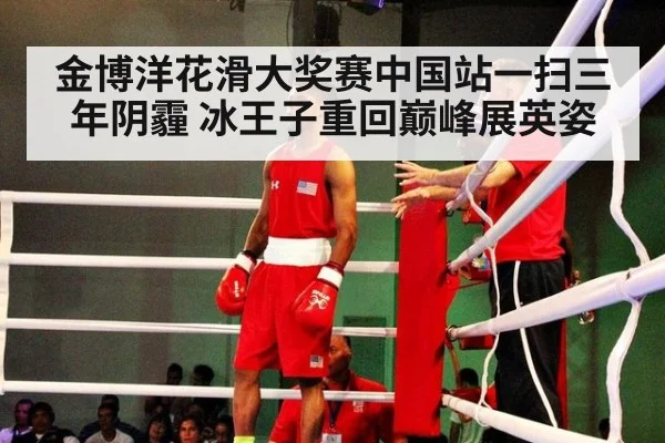 金博洋花滑大奖赛中国站一扫三年阴霾 冰王子重回巅峰展英姿